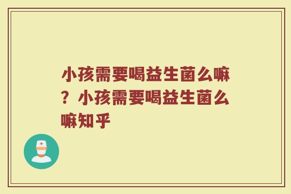 小孩需要喝益生菌么嘛?小孩需要喝益生菌么嘛知乎