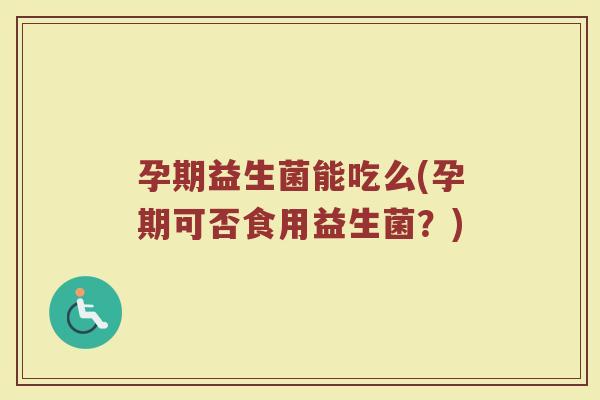 孕期益生菌能吃么(孕期可否食用益生菌？)