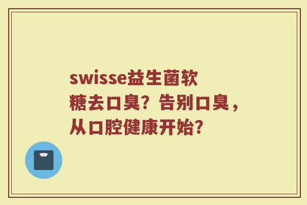 swisse益生菌软糖去口臭?告别口臭,从口腔健康开始?