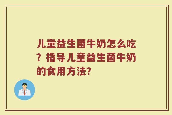 儿童益生菌牛奶怎么吃?指导儿童益生菌牛奶的食用方法? 儿童益生菌牛奶怎么吃?指导儿童益生菌牛奶的食用方法?