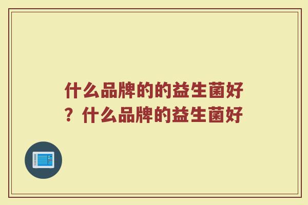 什么品牌的的益生菌好?什么品牌的益生菌好