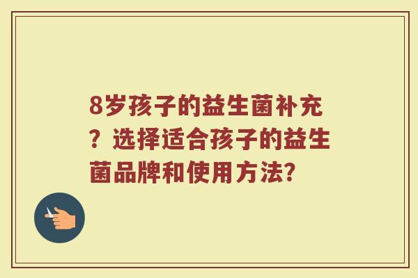 8岁孩子的益生菌补充?选择适合孩子的益生菌品牌和使用方法? 8岁孩子的益生菌补充?选择适合孩子的益生菌品牌和使用方法?