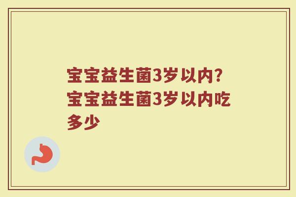 宝宝益生菌3岁以内?宝宝益生菌3岁以内吃多少