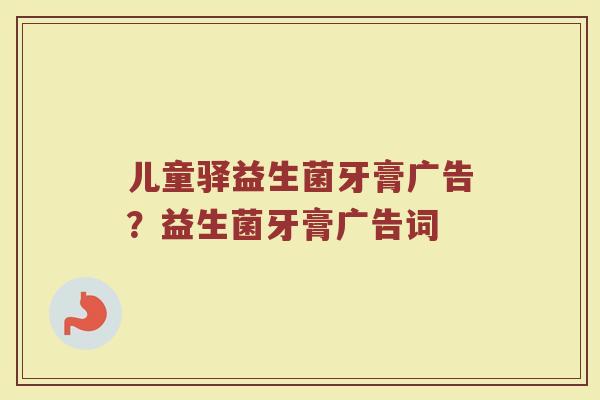 儿童驿益生菌牙膏广告？益生菌牙膏广告词