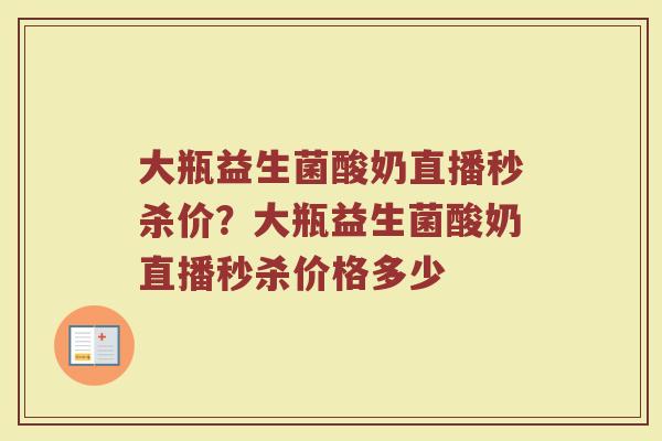 大瓶益生菌酸奶直播秒杀价？大瓶益生菌酸奶直播秒杀价格多少