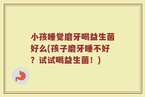 小孩睡觉磨牙喝益生菌好么(孩子磨牙睡不好?试试喝益生菌!)