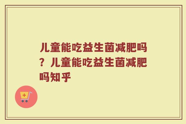 儿童能吃益生菌减肥吗?儿童能吃益生菌减肥吗知乎