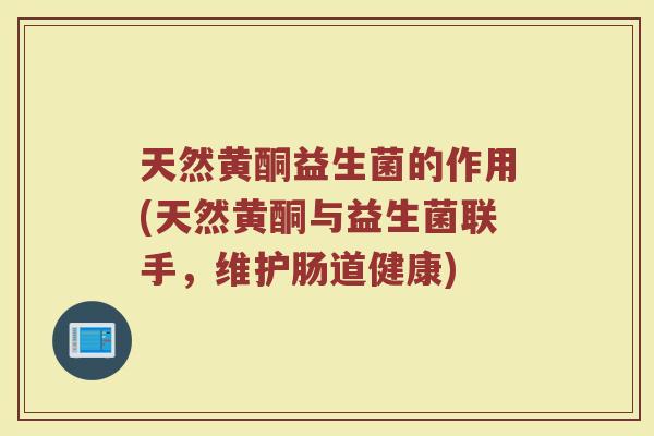 天然黄酮益生菌的作用(天然黄酮与益生菌联手,维护肠道健康)