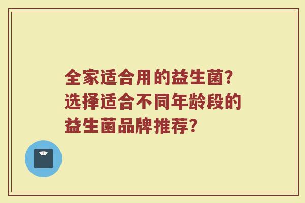 全家适合用的益生菌?选择适合不同年龄段的益生菌品牌推荐?