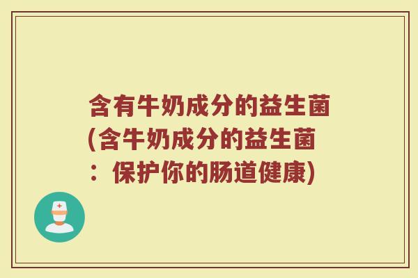 含有牛奶成分的益生菌(含牛奶成分的益生菌:保护你的肠道健康)