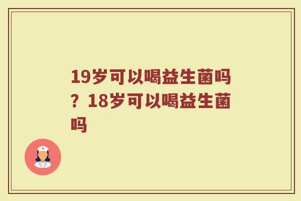 19岁可以喝益生菌吗?18岁可以喝益生菌吗