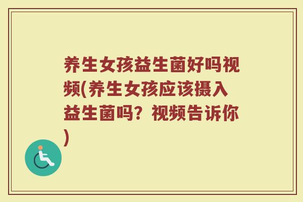 养生女孩益生菌好吗视频(养生女孩应该摄入益生菌吗?视频告诉你)