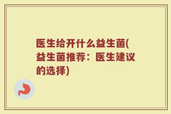医生给开什么益生菌(益生菌推荐:医生建议的选择)