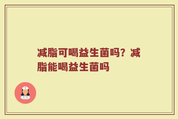 减脂可喝益生菌吗?减脂能喝益生菌吗