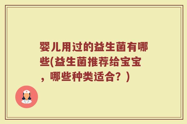 婴儿用过的益生菌有哪些(益生菌推荐给宝宝,哪些种类适合?)