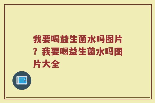 我要喝益生菌水吗图片?我要喝益生菌水吗图片大全