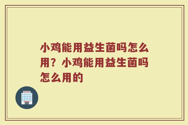 小鸡能用益生菌吗怎么用?小鸡能用益生菌吗怎么用的
