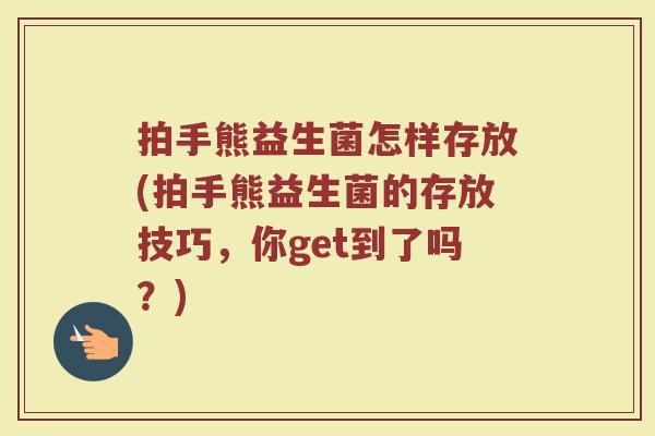 拍手熊益生菌怎样存放(拍手熊益生菌的存放技巧,你get到了吗?)