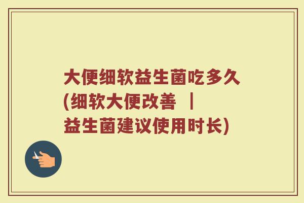 大便细软益生菌吃多久(细软大便改善 | 益生菌建议使用时长)