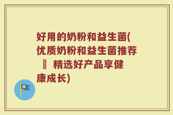 好用的奶粉和益生菌(优质奶粉和益生菌推荐 – 精选好产品享健康成长)