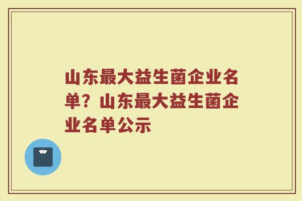 山东最大益生菌企业名单?山东最大益生菌企业名单公示