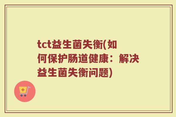 tct益生菌失衡(如何保护肠道健康:解决益生菌失衡问题)