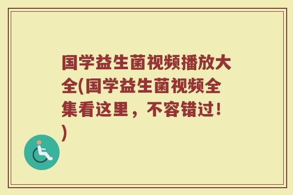 国学益生菌视频播放大全(国学益生菌视频全集看这里,不容错过!)