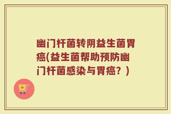 幽门杆菌转阴益生菌胃(益生菌帮助幽门杆菌与胃？)