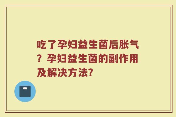 吃了孕妇益生菌后胀气?孕妇益生菌的副作用及解决方法?