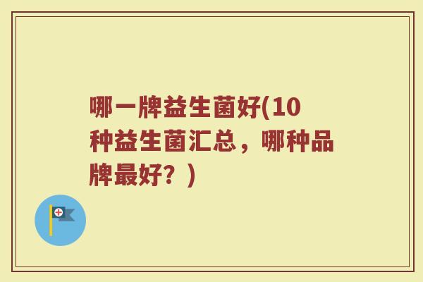哪一牌益生菌好(10种益生菌汇总,哪种品牌最好?)
