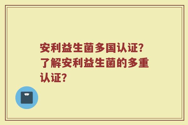 安利益生菌多国认证?了解安利益生菌的多重认证?