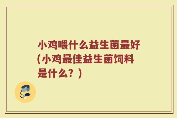 小鸡喂什么益生菌最好(小鸡最佳益生菌饲料是什么?)