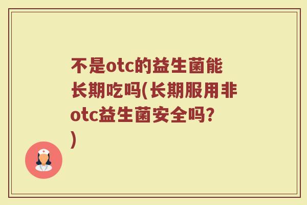 不是otc的益生菌能长期吃吗(长期服用非otc益生菌安全吗？)