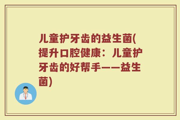 儿童护牙齿的益生菌(提升口腔健康:儿童护牙齿的好帮手——益生菌)