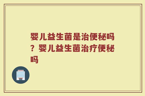 婴儿益生菌是治便秘吗?婴儿益生菌治疗便秘吗
