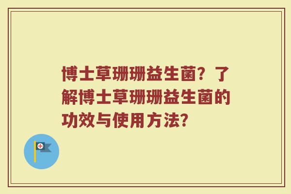 博士草珊珊益生菌?了解博士草珊珊益生菌的功效与使用方法?