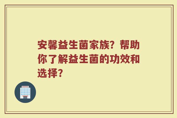 安馨益生菌家族?帮助你了解益生菌的功效和选择?