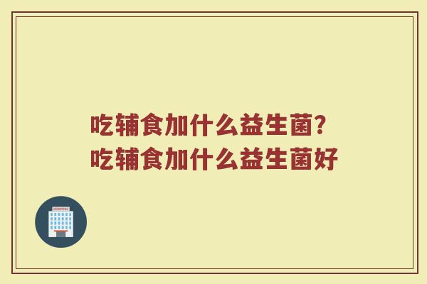 吃辅食加什么益生菌?吃辅食加什么益生菌好