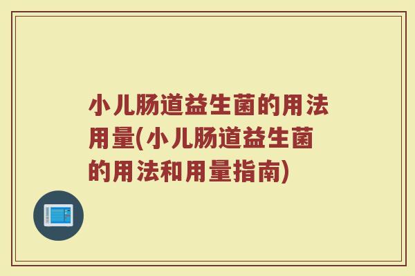 小儿肠道益生菌的用法用量(小儿肠道益生菌的用法和用量指南)