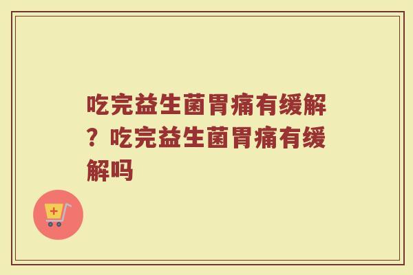 吃完益生菌胃痛有缓解?吃完益生菌胃痛有缓解吗