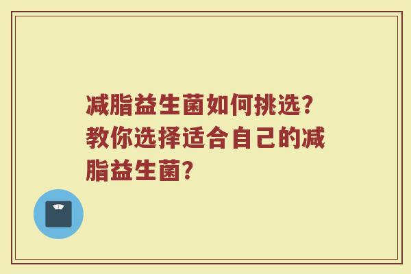 减脂益生菌如何挑选?教你选择适合自己的减脂益生菌?