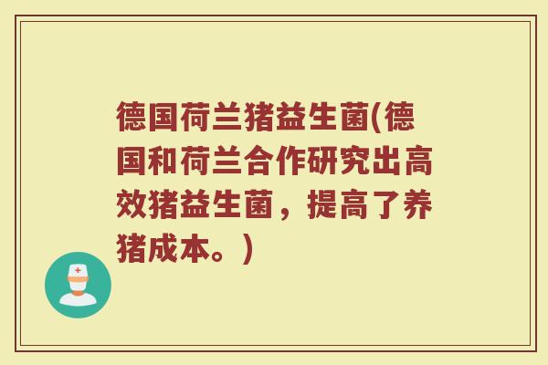 德国荷兰猪益生菌(德国和荷兰合作研究出高效猪益生菌,提高了养猪成本。)