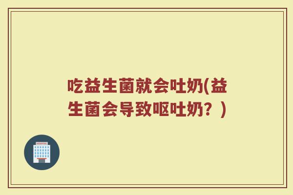 吃益生菌就会吐奶(益生菌会导致呕吐奶?)
