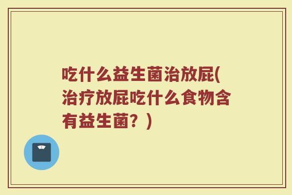 吃什么益生菌治放屁(治疗放屁吃什么食物含有益生菌?)