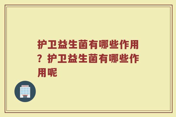 护卫益生菌有哪些作用？护卫益生菌有哪些作用呢