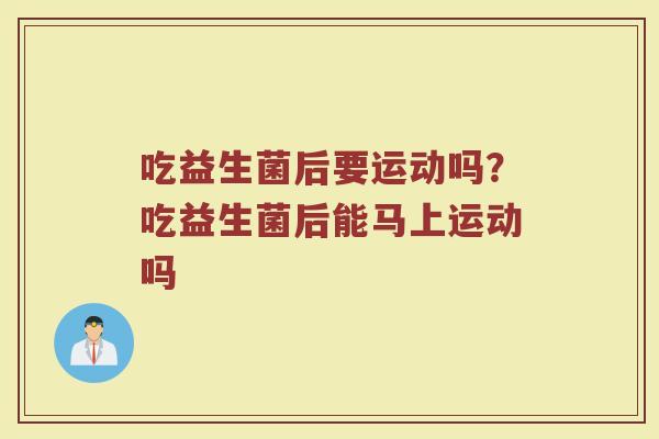 吃益生菌后要运动吗?吃益生菌后能马上运动吗