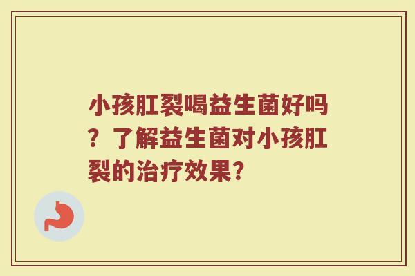 小孩肛裂喝益生菌好吗?了解益生菌对小孩肛裂的治疗效果?