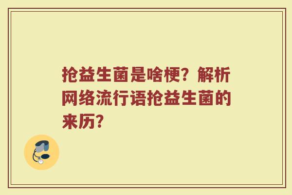 抢益生菌是啥梗?解析网络流行语抢益生菌的来历?