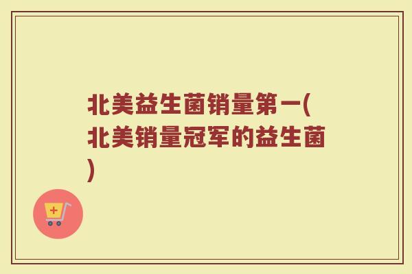 北美益生菌销量第一(北美销量冠军的益生菌)