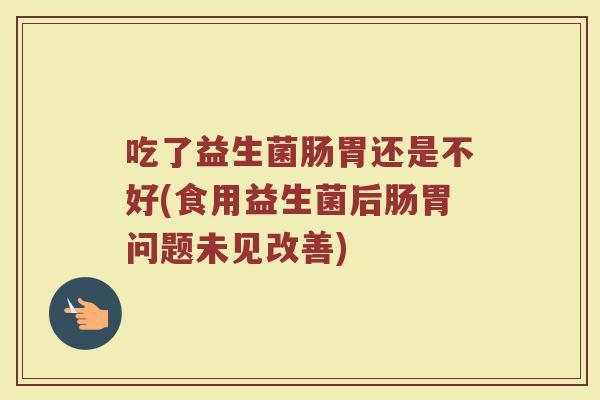 吃了益生菌肠胃还是不好(食用益生菌后肠胃问题未见改善)